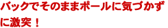 バックでそのままポールに気づかずに激突！