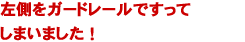 左側をガードレールですってしましました！