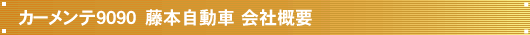 カーメンテ9090　藤本自動車　会社概要