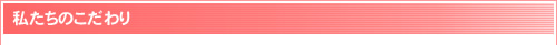 私たちのこだわり