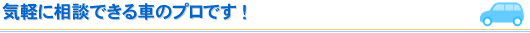 気軽に相談できる車のプロです！